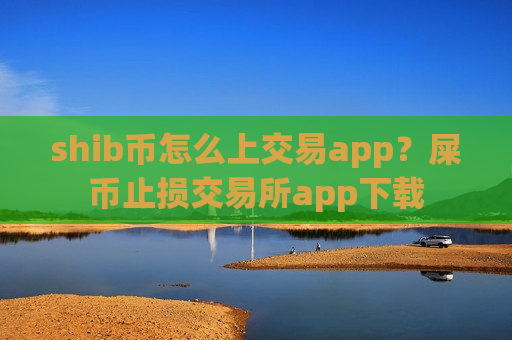 shib币怎么上交易app？屎币止损交易所app下载