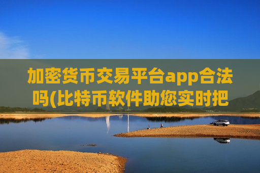 加密货币交易平台app合法吗(比特币软件助您实时把握市场)
