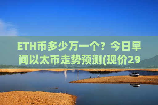 ETH币多少万一个？今日早间以太币走势预测(现价29235.72元)