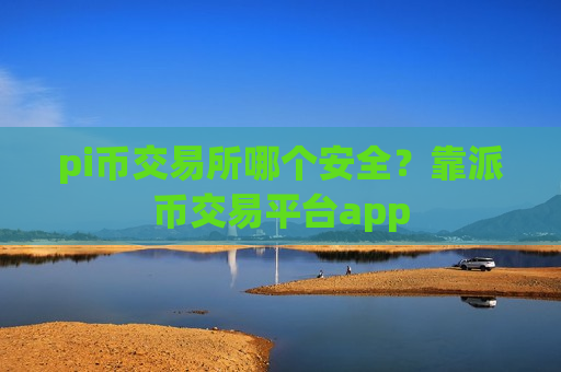 pi币交易所哪个安全？靠派币交易平台app