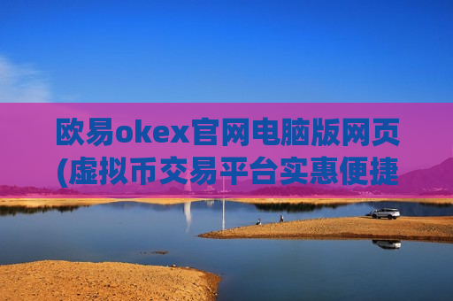 欧易okex官网电脑版网页(虚拟币交易平台实惠便捷)