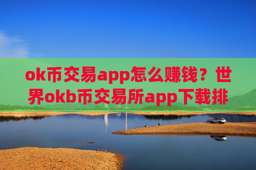 ok币交易app怎么赚钱？世界okb币交易所app下载排名榜