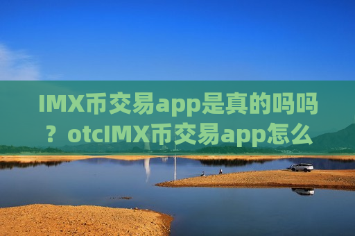 IMX币交易app是真的吗吗？otcIMX币交易app怎么样