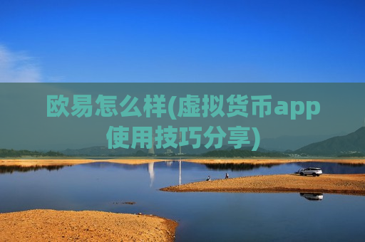 欧易怎么样(虚拟货币app使用技巧分享)