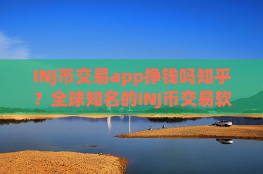INJ币交易app挣钱吗知乎？全球知名的INJ币交易软件下载