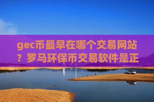 gec币最早在哪个交易网站？罗马环保币交易软件是正规交易软件吗
