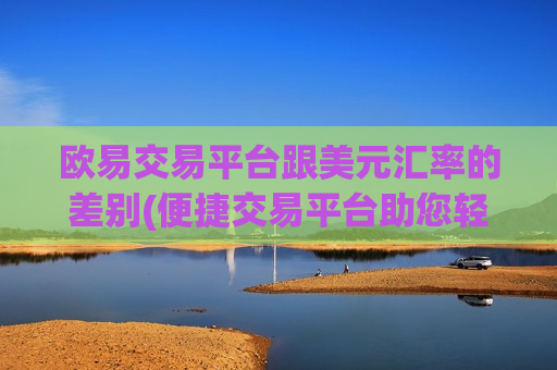 欧易交易平台跟美元汇率的差别(便捷交易平台助您轻松交易)