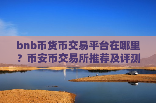 bnb币货币交易平台在哪里？币安币交易所推荐及评测