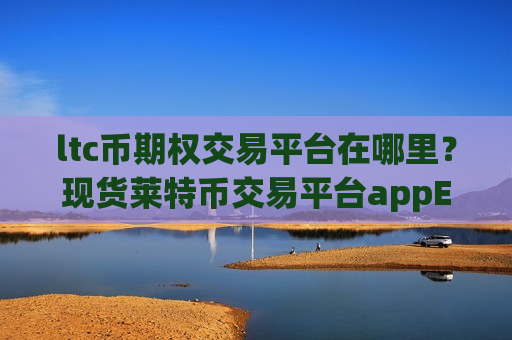 ltc币期权交易平台在哪里？现货莱特币交易平台appETF