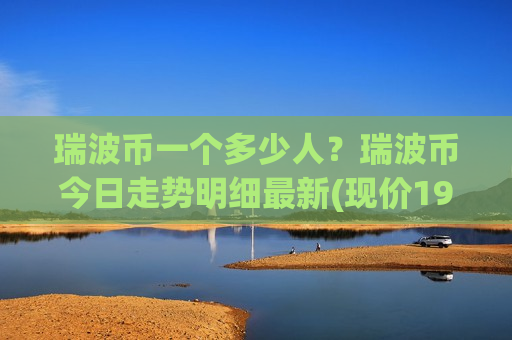 瑞波币一个多少人？瑞波币今日走势明细最新(现价19.3424元)
