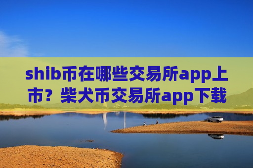 shib币在哪些交易所app上市？柴犬币交易所app下载和货币中心