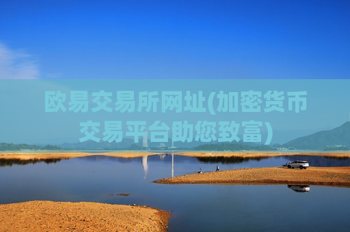 欧易交易所网址(加密货币交易平台助您致富)