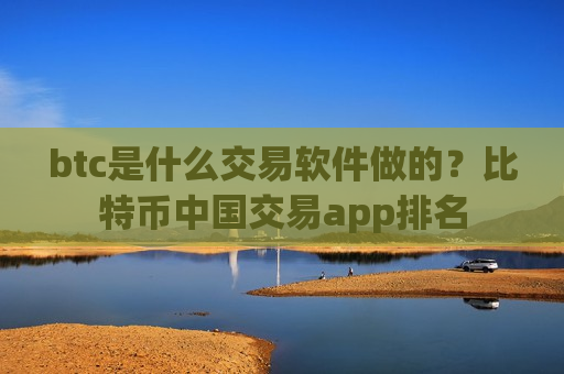 btc是什么交易软件做的？比特币中国交易app排名