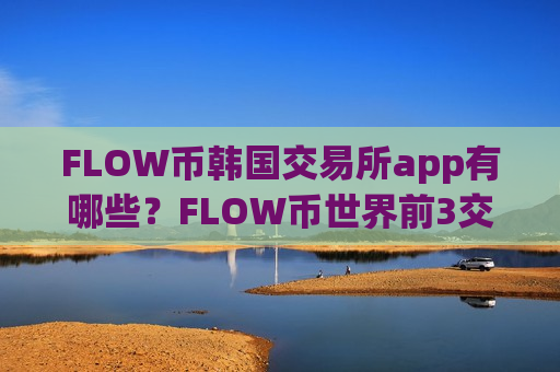 FLOW币韩国交易所app有哪些？FLOW币世界前3交易平台app