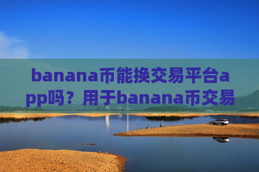 banana币能换交易平台app吗？用于banana币交易app下载