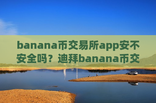 banana币交易所app安不安全吗？迪拜banana币交易网站官网