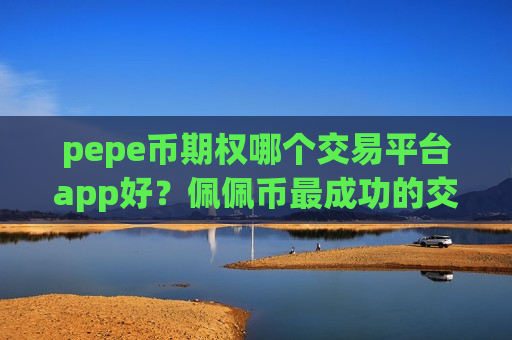 pepe币期权哪个交易平台app好？佩佩币最成功的交易app