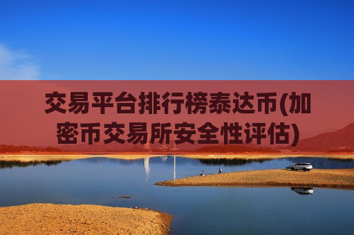 交易平台排行榜泰达币(加密币交易所安全性评估)