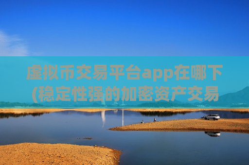 虚拟币交易平台app在哪下(稳定性强的加密资产交易所软件评测)