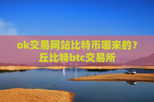 ok交易网站比特币哪来的？丘比特btc交易所