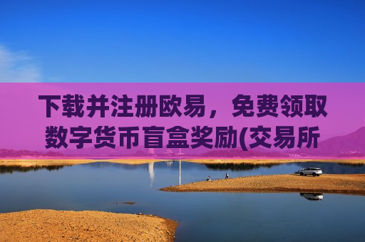 下载并注册欧易，免费领取数字货币盲盒奖励(交易所数字资产新闻)