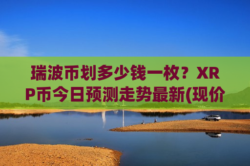 瑞波币划多少钱一枚？XRP币今日预测走势最新(现价19.2941元)