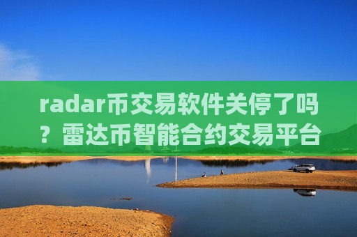 radar币交易软件关停了吗？雷达币智能合约交易平台app