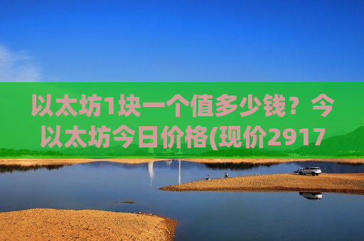 以太坊1块一个值多少钱？今以太坊今日价格(现价29172.64元)