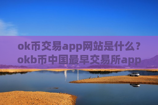 ok币交易app网站是什么？okb币中国最早交易所app下载
