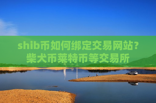 shib币如何绑定交易网站？柴犬币莱特币等交易所