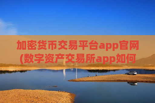 加密货币交易平台app官网(数字资产交易所app如何选择)