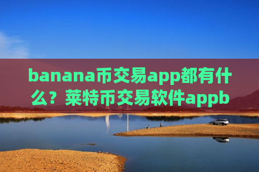 banana币交易app都有什么？莱特币交易软件appbanana币app哪个好