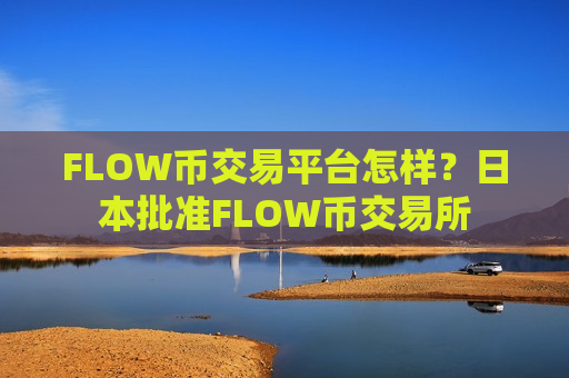 FLOW币交易平台怎样？日本批准FLOW币交易所