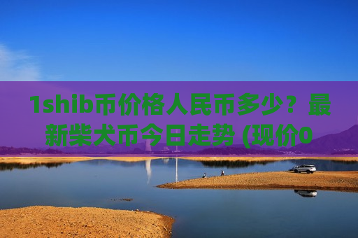1shib币价格人民币多少？最新柴犬币今日走势 (现价0.00019916元)