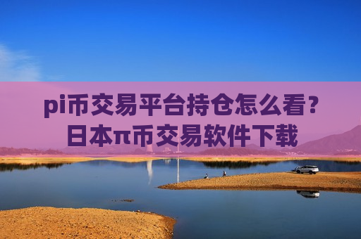 pi币交易平台持仓怎么看？日本π币交易软件下载