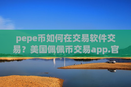 pepe币如何在交易软件交易？美国佩佩币交易app.官网下载.中国