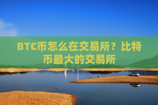 BTC币怎么在交易所？比特币最大的交易所