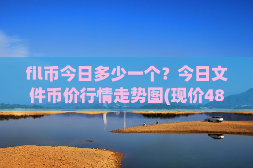 fil币今日多少一个？今日文件币价行情走势图(现价48.181元)