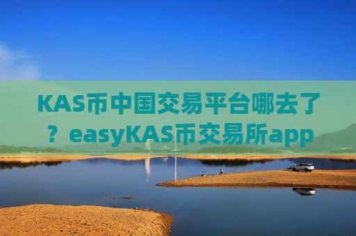 KAS币中国交易平台哪去了？easyKAS币交易所app下载网站