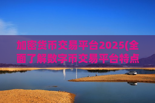 加密货币交易平台2025(全面了解数字币交易平台特点)