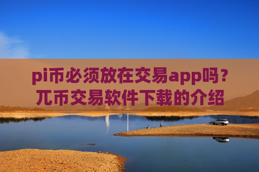 pi币必须放在交易app吗？兀币交易软件下载的介绍