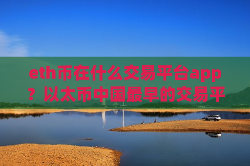 eth币在什么交易平台app？以太币中国最早的交易平台app