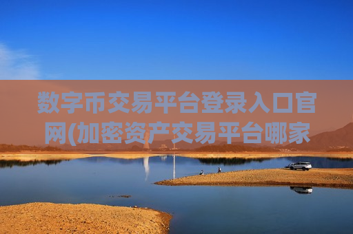 数字币交易平台登录入口官网(加密资产交易平台哪家好)