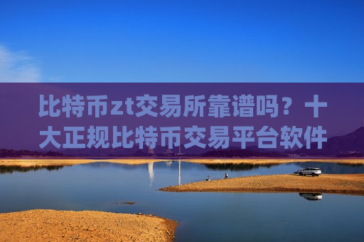 比特币zt交易所靠谱吗？十大正规比特币交易平台软件app榜单