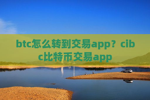 btc怎么转到交易app？cibc比特币交易app