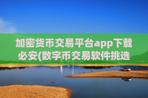 加密货币交易平台app下载必安(数字币交易软件挑选技巧)