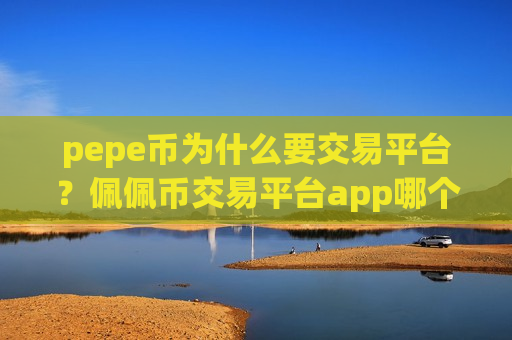 pepe币为什么要交易平台？佩佩币交易平台app哪个最可靠