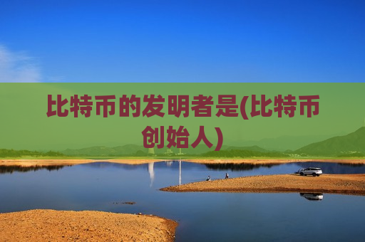 比特币的发明者是(比特币创始人)