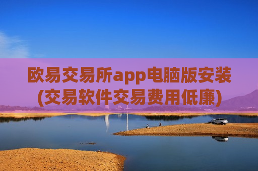 欧易交易所app电脑版安装(交易软件交易费用低廉)