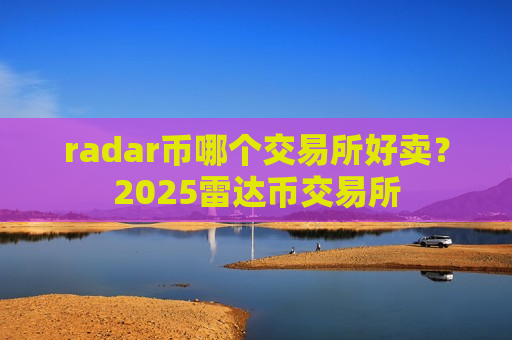radar币哪个交易所好卖？2025雷达币交易所